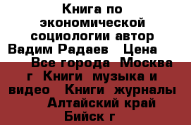 Книга по экономической социологии автор Вадим Радаев › Цена ­ 400 - Все города, Москва г. Книги, музыка и видео » Книги, журналы   . Алтайский край,Бийск г.